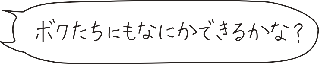 ボクたちにもなにかできるかな？