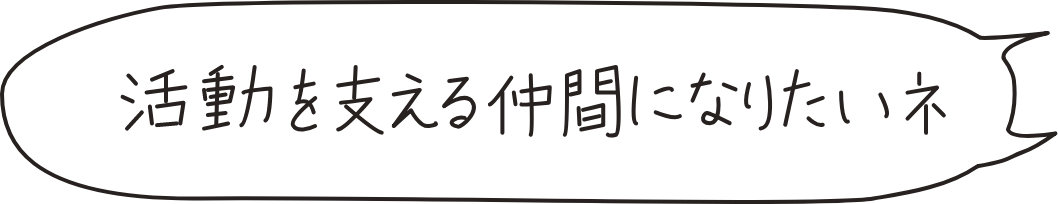 活動を支える仲間になりたいネ